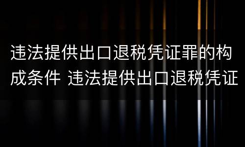 违法提供出口退税凭证罪的构成条件 违法提供出口退税凭证罪的犯罪主体