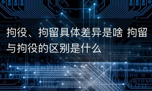 拘役、拘留具体差异是啥 拘留与拘役的区别是什么