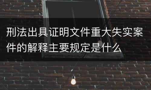 刑法出具证明文件重大失实案件的解释主要规定是什么