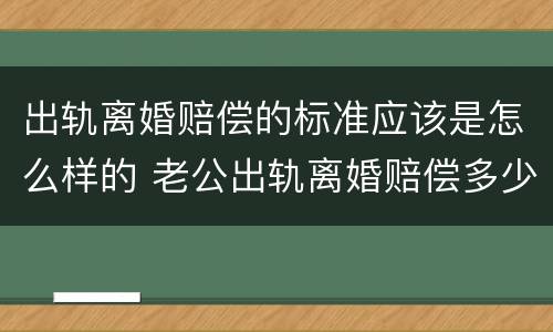 出轨离婚赔偿的标准应该是怎么样的 老公出轨离婚赔偿多少算合理