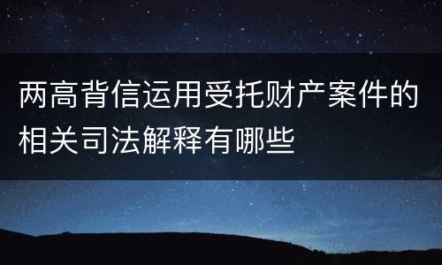 两高背信运用受托财产案件的相关司法解释有哪些