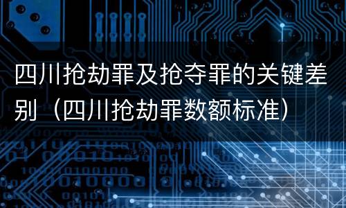 四川抢劫罪及抢夺罪的关键差别（四川抢劫罪数额标准）