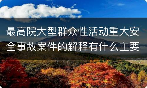 最高院大型群众性活动重大安全事故案件的解释有什么主要规定