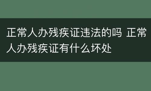 正常人办残疾证违法的吗 正常人办残疾证有什么坏处