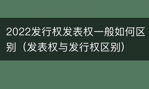 2022发行权发表权一般如何区别（发表权与发行权区别）