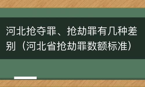 河北抢夺罪、抢劫罪有几种差别（河北省抢劫罪数额标准）