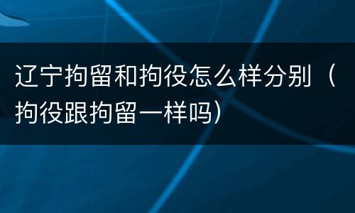 辽宁拘留和拘役怎么样分别（拘役跟拘留一样吗）