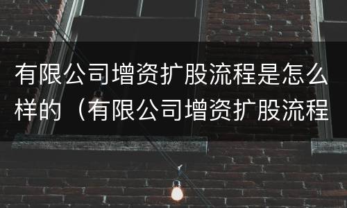 有限公司增资扩股流程是怎么样的（有限公司增资扩股流程是怎么样的呢）