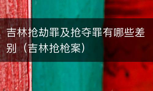 吉林抢劫罪及抢夺罪有哪些差别（吉林抢枪案）