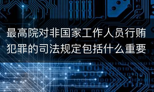 最高院对非国家工作人员行贿犯罪的司法规定包括什么重要内容