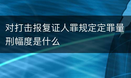 对打击报复证人罪规定定罪量刑幅度是什么