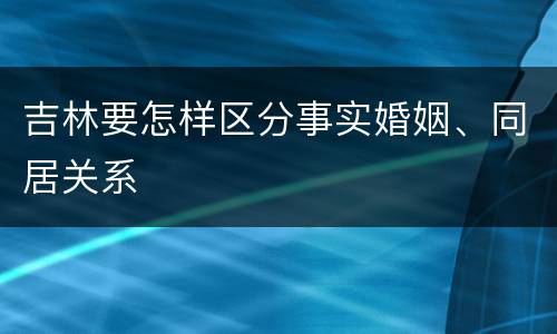 吉林要怎样区分事实婚姻、同居关系