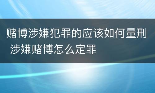 赌博涉嫌犯罪的应该如何量刑 涉嫌赌博怎么定罪