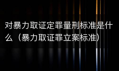 对暴力取证定罪量刑标准是什么（暴力取证罪立案标准）