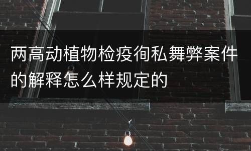 两高动植物检疫徇私舞弊案件的解释怎么样规定的