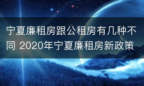 宁夏廉租房跟公租房有几种不同 2020年宁夏廉租房新政策