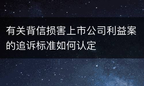 有关背信损害上市公司利益案的追诉标准如何认定