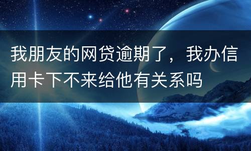 我朋友的网贷逾期了，我办信用卡下不来给他有关系吗