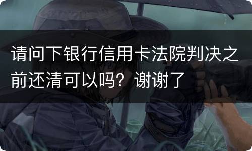 请问下银行信用卡法院判决之前还清可以吗？谢谢了