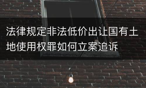 法律规定非法低价出让国有土地使用权罪如何立案追诉