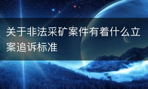 关于非法采矿案件有着什么立案追诉标准