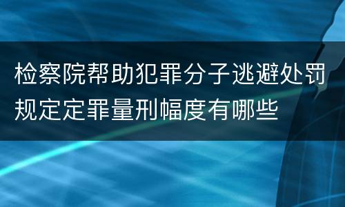 检察院帮助犯罪分子逃避处罚规定定罪量刑幅度有哪些