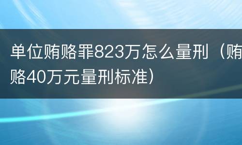 单位贿赂罪823万怎么量刑（贿赂40万元量刑标准）