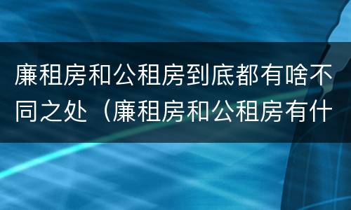 廉租房和公租房到底都有啥不同之处（廉租房和公租房有什么不一样）