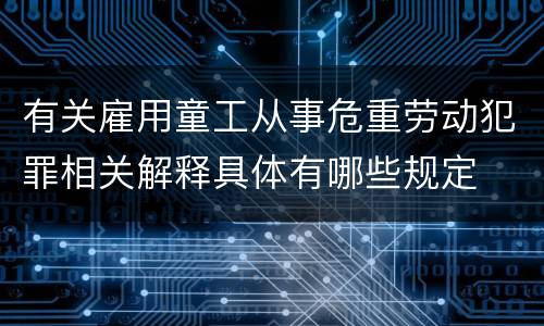 有关雇用童工从事危重劳动犯罪相关解释具体有哪些规定