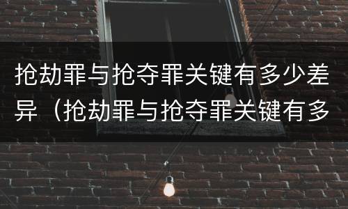 抢劫罪与抢夺罪关键有多少差异（抢劫罪与抢夺罪关键有多少差异呢）