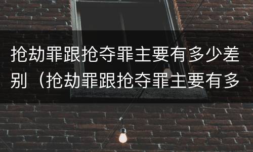 抢劫罪跟抢夺罪主要有多少差别（抢劫罪跟抢夺罪主要有多少差别在哪里）