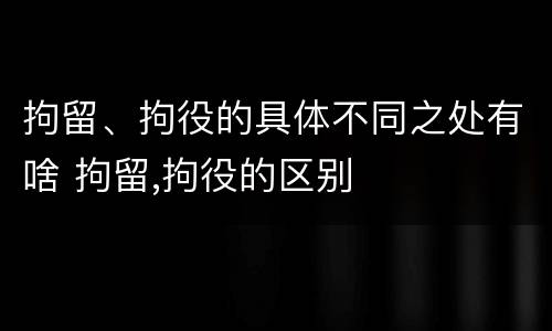 拘留、拘役的具体不同之处有啥 拘留,拘役的区别