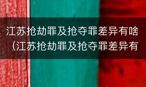 江苏抢劫罪及抢夺罪差异有啥（江苏抢劫罪及抢夺罪差异有啥处罚）