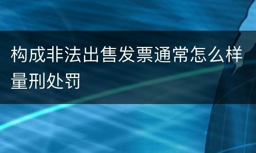 构成非法出售发票通常怎么样量刑处罚