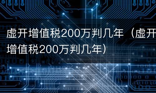 虚开增值税200万判几年（虚开增值税200万判几年）