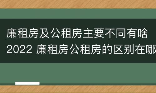 廉租房及公租房主要不同有啥2022 廉租房公租房的区别在哪里