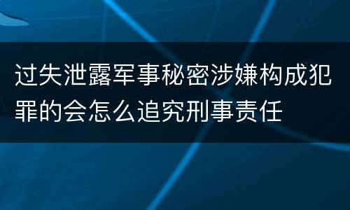 过失泄露军事秘密涉嫌构成犯罪的会怎么追究刑事责任