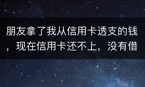 朋友拿了我从信用卡透支的钱，现在信用卡还不上，没有借条和证据能告吗