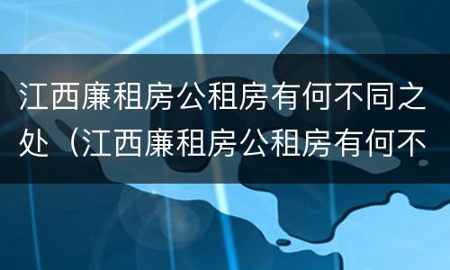 江西廉租房公租房有何不同之处（江西廉租房公租房有何不同之处呢）