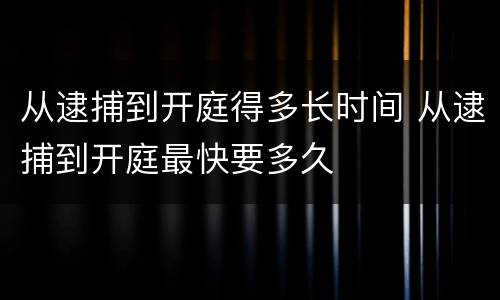 从逮捕到开庭得多长时间 从逮捕到开庭最快要多久