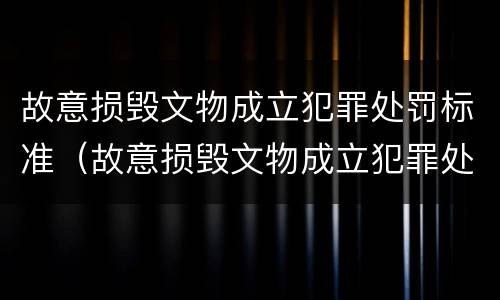 故意损毁文物成立犯罪处罚标准（故意损毁文物成立犯罪处罚标准是多少）