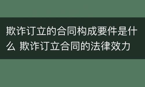 欺诈订立的合同构成要件是什么 欺诈订立合同的法律效力