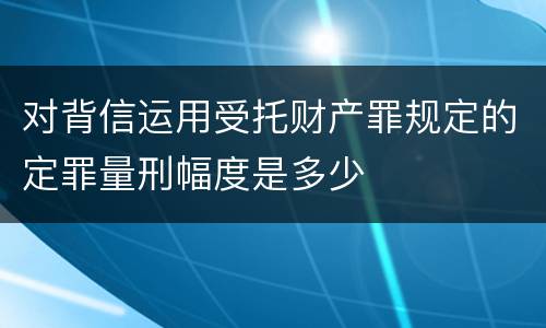 对背信运用受托财产罪规定的定罪量刑幅度是多少