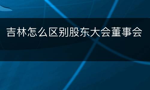 吉林怎么区别股东大会董事会