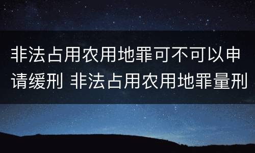 非法占用农用地罪可不可以申请缓刑 非法占用农用地罪量刑