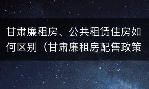 甘肃廉租房、公共租赁住房如何区别（甘肃廉租房配售政策）