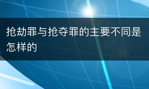 抢劫罪与抢夺罪的主要不同是怎样的