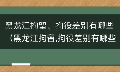 黑龙江拘留、拘役差别有哪些（黑龙江拘留,拘役差别有哪些情况）