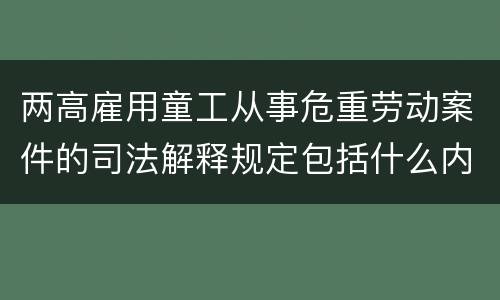 两高雇用童工从事危重劳动案件的司法解释规定包括什么内容