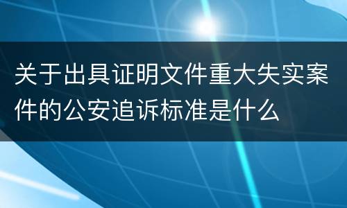 关于出具证明文件重大失实案件的公安追诉标准是什么